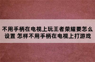 不用手柄在电视上玩王者荣耀要怎么设置 怎样不用手柄在电视上打游戏